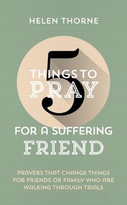 5 Things to Pray for a Suffering Friend: Prayers That Change Things for Friends or Family Who Are Walking Through Trials