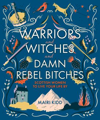 Warriors and Witches and Damn Rebel Bitches: Scottish Women to Live Your Life by