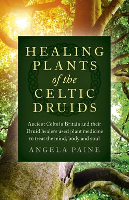 Healing Plants of the Celtic Druids: Ancient Celts in Britain and Their Druid Healers Used Plant Medicine to Treat the Mind, Body and Soul Subscription