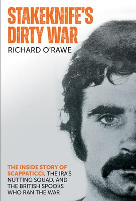 Stakeknife's Dirty War: The Inside Story of Scappaticci, the Ira's Nutting Squad, and the British Spooks Who Ran the War