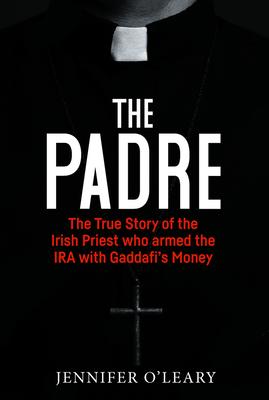 The Padre: The True Story of the Irish Priest Who Armed the IRA with Gaddafi's Money