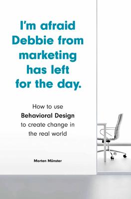 I'm Afraid Debbie from Marketing Has Left for the Day: How to Use Behavioral Design to Create Change in the Real World