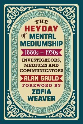 The Heyday of Mental Mediumship: 1880s - 1930s: INVESTIGATORS, MEDIUMS AND COMMUNICATORS