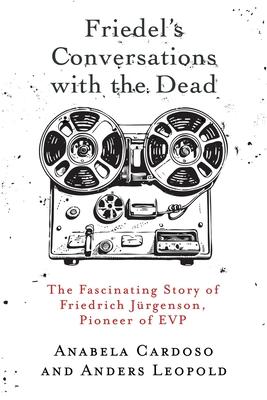 Friedel's Conversations with the Dead: The Fascinating Story of Friedrich Jrgenson, Pioneer of EVP