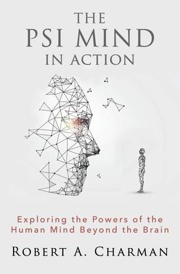 The PSI Mind in Action: Exploring the Powers of the Human Mind beyond the Brain