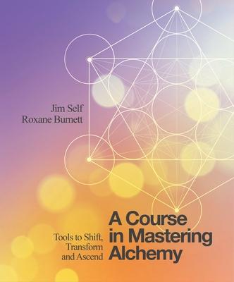 A Course in Mastering Alchemy: Tools to Shift, Transform and Ascend