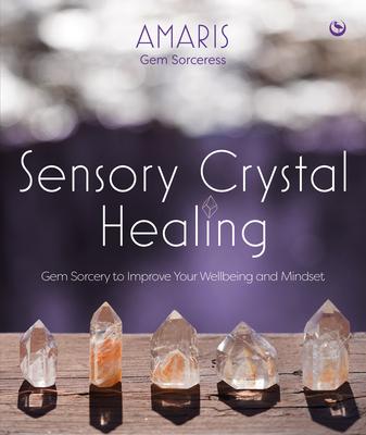 Sensory Crystal Healing: Gem Sorcery to Improve Your Wellbeing and Mindset