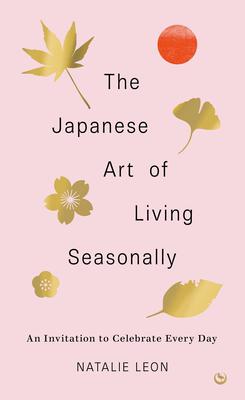 The Japanese Art of Living Seasonally: An Invitation to Celebrate Every Day