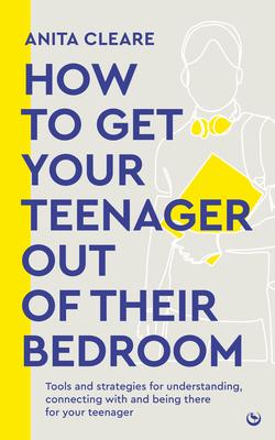 How to Get Your Teenager Out of Their Bedroom: The Ultimate Tools and Strategies for Understanding, Connecting with and Being There for Your Teenager