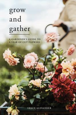 Grow and Gather: A Gardener's Guide to a Year of Cut Flowers