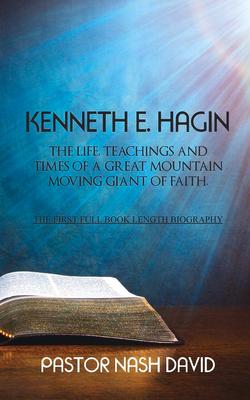 Kenneth E. Hagin: The Life, Teachings and Times of a Great Mountain Moving Giant of Faith