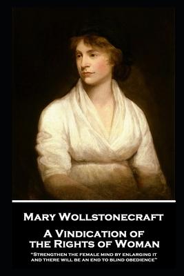 Mary Wollstonecraft - A Vindication of the Rights of Woman: "Strengthen the female mind by enlarging it, and there will be an end to blind obedience"