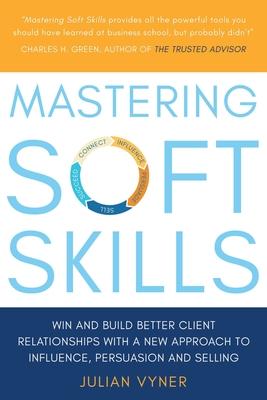 Mastering Soft Skills: Win and Build Better Client Relationships with a New Approach to Influence, Persuasion and Selling