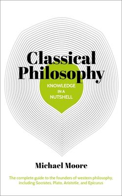 Knowledge in a Nutshell: Classical Philosophy: The Complete Guide to the Founders of Western Philosophy, Including Socrates, Plato, Aristotle, and Epi