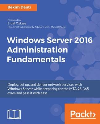 Windows Server 2016 Administration Fundamentals: Deploy, set up, and deliver network services with Windows Server while preparing for the MTA 98-365 e