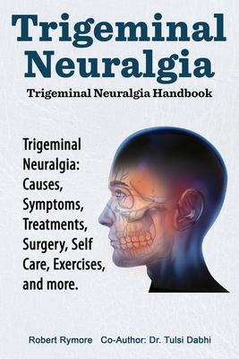 Trigeminal Neuralgia: Trigeminal Neuralgia Handbook. Trigeminal Neuralgia: Causes, Symptoms, Treatments, Surgery, Self-Care, Exercises, and