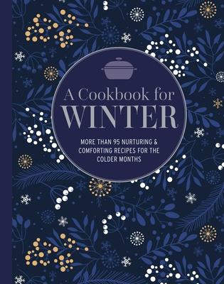 A Cookbook for Winter: More Than 95 Nurturing & Comforting Recipes for the Colder Months