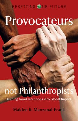 Resetting Our Future: Provocateurs Not Philanthropists: Turning Good Intentions Into Global Impact