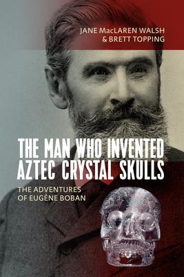 The Man Who Invented Aztec Crystal Skulls: The Adventures of Eugne Boban