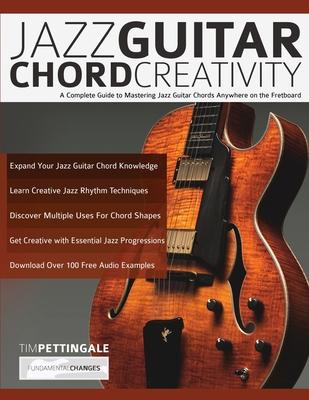 Jazz Guitar Chord Creativity: A Complete Guide to Mastering Jazz Guitar Chords Anywhere on the Fretboard