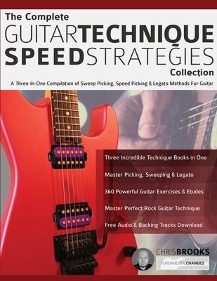 The Complete Guitar Technique Speed Strategies Collection: A Three-In-One Compilation of Sweep Picking, Speed Picking & Legato Methods For Guitar