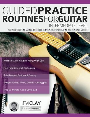 Guided Practice Routines For Guitar - Intermediate Level: Practice with 125 Guided Exercises in this Comprehensive 10-Week Guitar Course