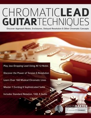 Chromatic Lead Guitar Techniques: Discover Approach Notes, Enclosures, Delayed Resolution & Other Chromatic Concepts