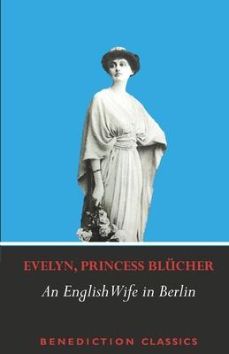 An English Wife in Berlin: A Private Memoir of Events, Politics and Daily Life in Germany Throughout the War and the Social Revolution of 1918