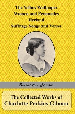 The Collected Works of Charlotte Perkins Gilman: The Yellow Wallpaper, Women and Economics, Herland, Suffrage Songs and Verses, and Why I Wrote 'The Y Subscription