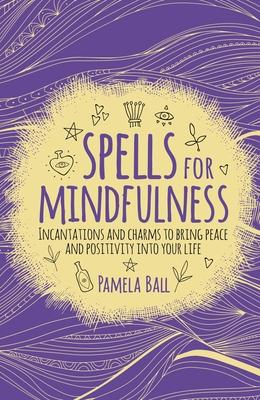 Spells for Mindfulness: Incantations and Charms to Bring Peace and Positivity Into Your Life