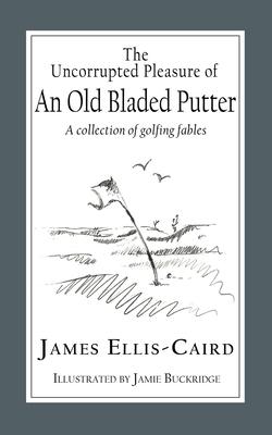 The Uncorrupted Pleasure Of An Old Bladed Putter: A collection of golfing fables