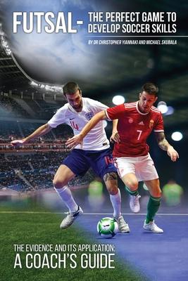 Futsal - The Perfect Game to Develop Soccer Skills: The Evidence and its Application - A Coach's Guide