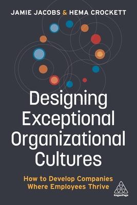 Designing Exceptional Organizational Cultures: How to Develop Companies Where Employees Thrive