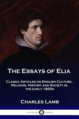 The Essays of Elia: Classic Articles on English Culture, Religion, History and Society in the early 1800s