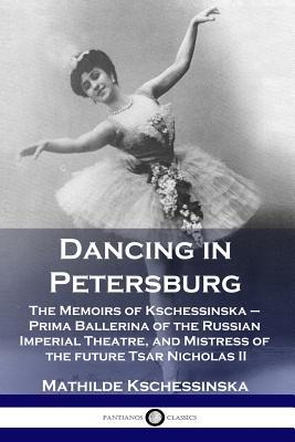 Dancing in Petersburg: The Memoirs of Kschessinska - Prima Ballerina of the Russian Imperial Theatre, and Mistress of the future Tsar Nichola