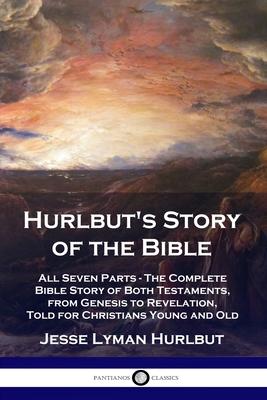 Hurlbut's Story of the Bible: All Seven Parts - The Complete Bible Story of Both Testaments, from Genesis to Revelation, Told for Christians Young a