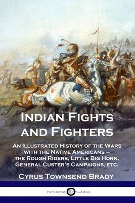 Indian Fights and Fighters: An Illustrated History of the Wars with the Native Americans - the Rough Riders, Little Big Horn, General Custer's Cam