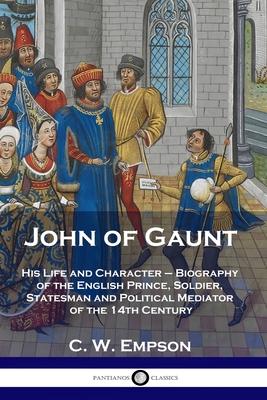 John of Gaunt: His Life and Character - Biography of the English Prince, Soldier, Statesman and Political Mediator of the 14th Centur