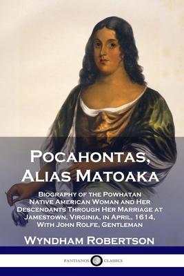 Pocahontas, Alias Matoaka: Biography of the Powhatan Native American Woman and Her Descendants Through Her Marriage at Jamestown, Virginia, in Ap