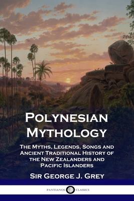 Polynesian Mythology: The Myths, Legends, Songs and Ancient Traditional History of the New Zealanders and Pacific Islanders