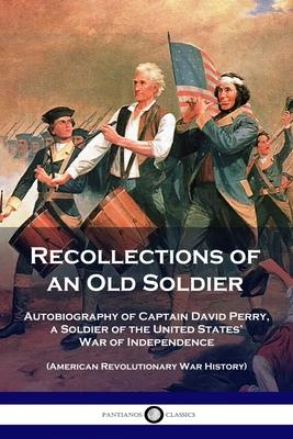 Recollections of an Old Soldier: Autobiography of Captain David Perry, a Soldier of the United States' War of Independence (American Revolutionary War