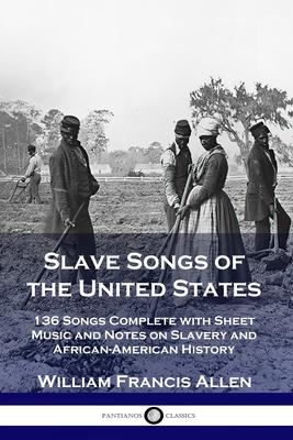 Slave Songs of the United States: 136 Songs Complete with Sheet Music and Notes on Slavery and African-American History