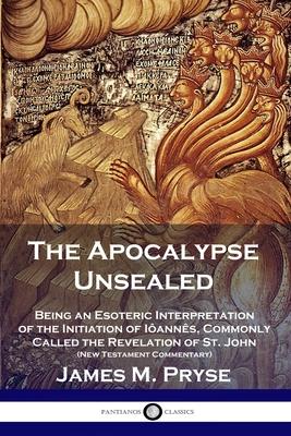 The Apocalypse Unsealed: Being an Esoteric Interpretation of the Initiation of Ianns, Commonly Called the Revelation of St. John (New Testame