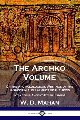 The Archko Volume: Or the Archaeological Writings of the Sanhedrim and Talmuds of the Jews (Intra Secus, Ancient Jewish History)