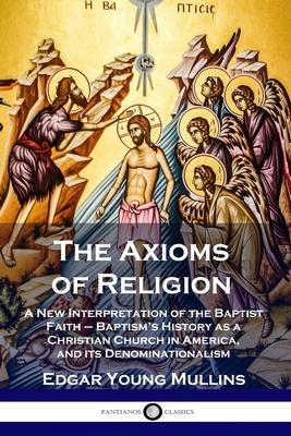 The Axioms of Religion: A New Interpretation of the Baptist Faith - Baptism's History as a Christian Church in America, and its Denominational