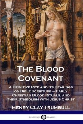 The Blood Covenant: A Primitive Rite and Its Bearings on Bible Scripture - Early Christian Blood Rituals, and Their Symbolism with Jesus C