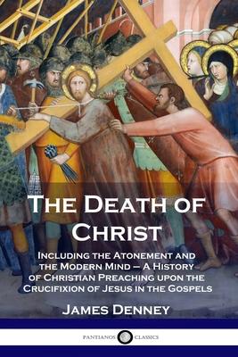 The Death of Christ: Including the Atonement and the Modern Mind - A History of Christian Preaching upon the Crucifixion of Jesus in the Go