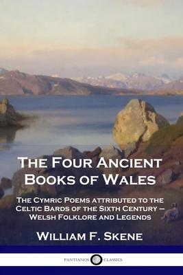 The Four Ancient Books of Wales: The Cymric Poems attributed to the Celtic Bards of the Sixth Century - Welsh Folklore and Legends