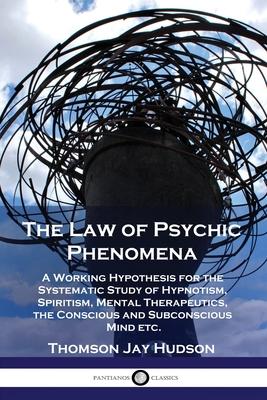 The Law of Psychic Phenomena: A Working Hypothesis for the Systematic Study of Hypnotism, Spiritism, Mental Therapeutics, the Conscious and Subconsc