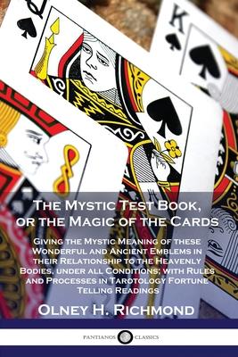 The Mystic Test Book, or the Magic of the Cards: Giving the Mystic Meaning of these Wonderful and Ancient Emblems in their Relationship to the Heavenl